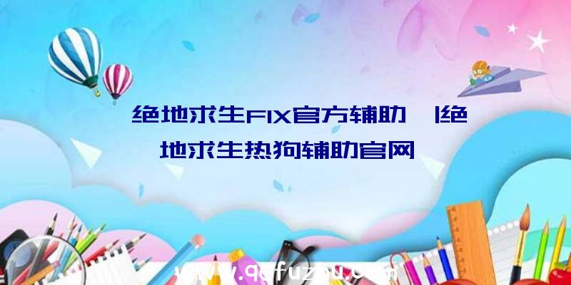 「绝地求生FIX官方辅助」|绝地求生热狗辅助官网